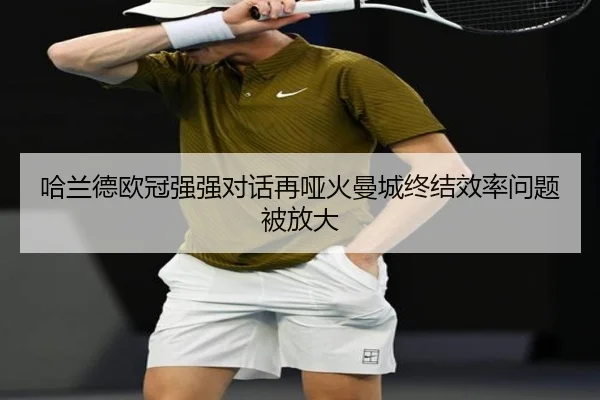 哈兰德欧冠强强对话再哑火曼城终结效率问题被放大